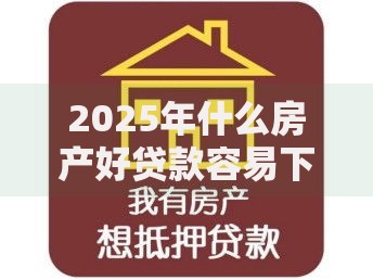 2025年什么房产好贷款容易下款？这5大热门房产类型额度最高