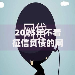 2025年不看征信负债的网贷百分百下款20岁低门槛 2025年不看征信负债的网贷百分百下款20岁低门槛