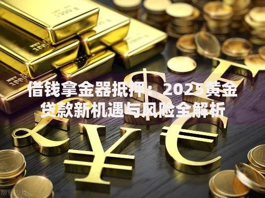借钱拿金器抵押：2025黄金贷款新机遇与风险全解析