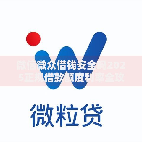 微信微众借钱安全吗2025正规借款额度利率全攻略