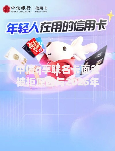 中信q享联名卡面签被拒原因与2025年最新解决办法 中信q享联名卡面签被拒原因与2025年最新解决办法