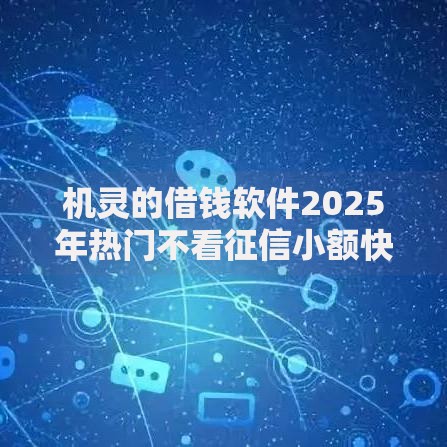 机灵的借钱软件2025年热门不看征信小额快速借款平台 机灵的借钱软件2025年热门不看征信小额快速借款平台