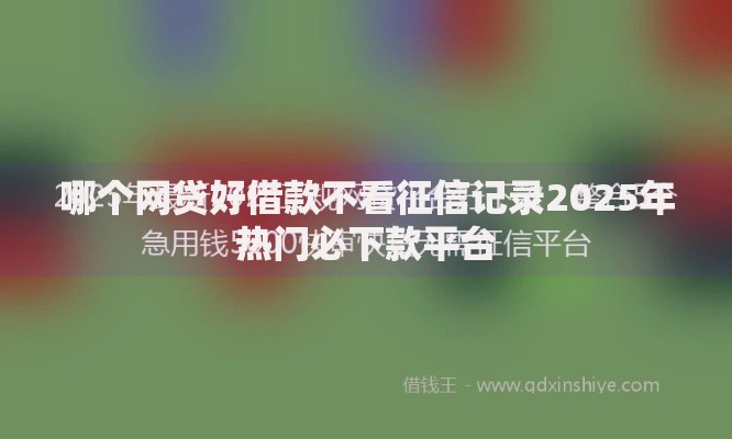 哪个网贷好借款不看征信记录2025年热门必下款平台