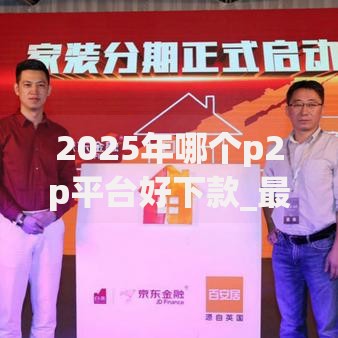 2025年哪个p2p平台好下款_最新热门热门及小额即分期平台盘点 2025年哪个p2p平台好下款_最新热门热门及小额即分期平台盘点