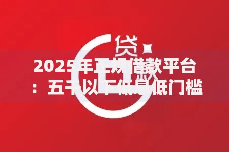 2025年正规借款平台:五千以下低息低门槛正规借钱靠谱安全渠道 2025年正规借款平台:五千以下低息低门槛正规借钱靠谱安全渠道