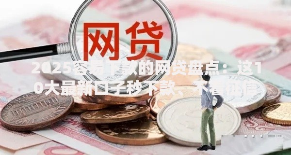 2025容易下款的网贷盘点：这10大最新口子秒下款、不看征信