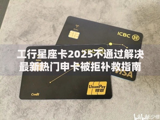 工行星座卡2025不通过解决最新热门申卡被拒补救指南新趋势