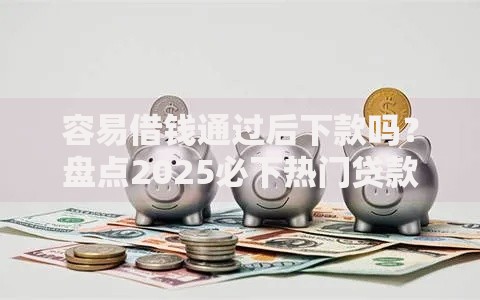 容易借钱通过后下款吗?盘点2025必下热门贷款平台和口子 容易借钱通过后下款吗?盘点2025必下热门贷款平台和口子