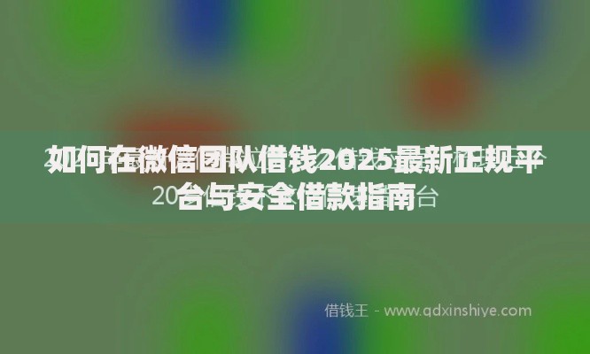 如何在微信团队借钱2025最新正规平台与安全借款指南