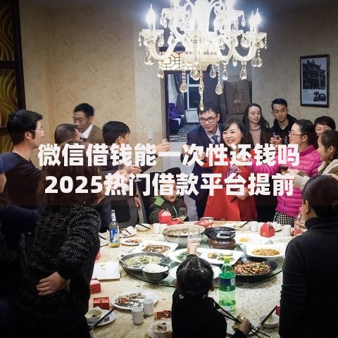 微信借钱能一次性还钱吗2025热门借款平台提前还款全攻略 微信借钱能一次性还钱吗2025热门借款平台提前还款全攻略