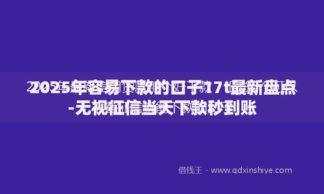 2025年容易下款的口子17t最新盘点-无视征信当天下款秒到账 2025年容易下款的口子17t最新盘点-无视征信当天下款秒到账