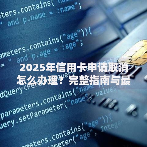 2025年信用卡申请取消怎么办理?完整指南与最新政策解析 2025年信用卡申请取消怎么办理?完整指南与最新政策解析