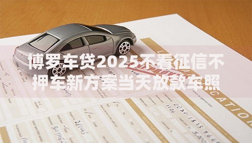 博罗车贷2025不看征信不押车新方案当天放款车照开
