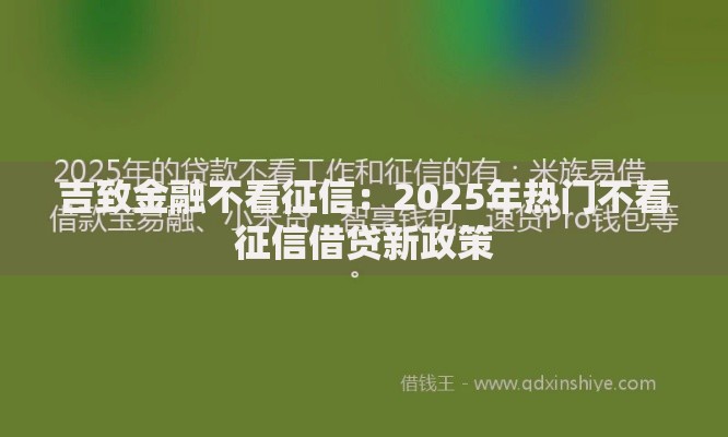 吉致金融不看征信:2025年热门不看征信借贷新政策 吉致金融不看征信:2025年热门不看征信借贷新政策