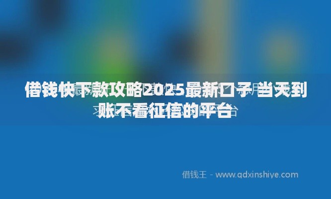 借钱快下款攻略2025最新口子 当天到账不看征信的平台