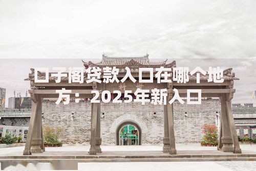 口子阁贷款入口在哪个地方：2025年新入口