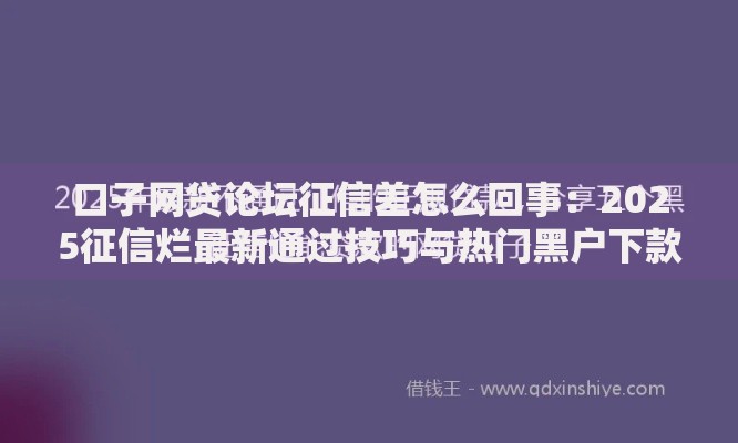 口子网贷论坛征信差怎么回事：2025征信烂最新通过技巧与热门黑户下款口子