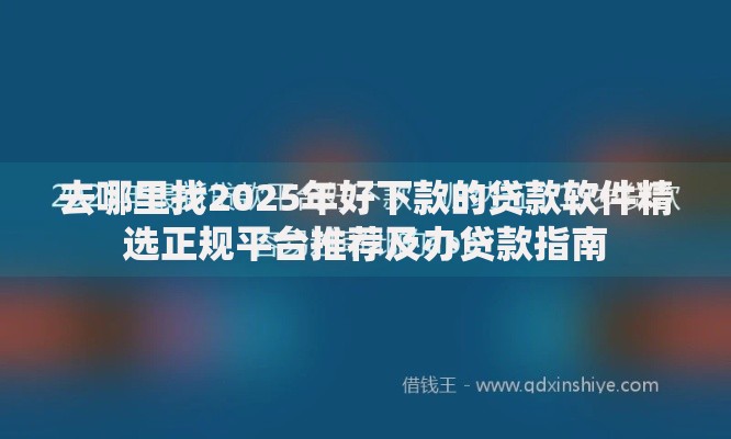 去哪里找2025年好下款的贷款软件精选正规平台推荐及办贷款指南