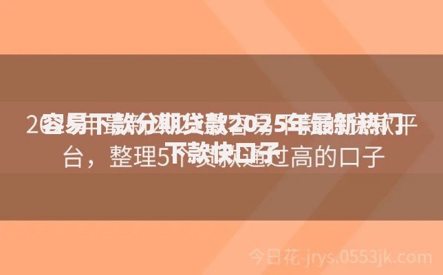 容易下款分期贷款2025年最新热门下款快口子 容易下款分期贷款2025年最新热门下款快口子