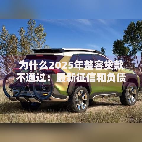 为什么2025年整容贷款不通过:最新征信和负债新规 为什么2025年整容贷款不通过:最新征信和负债新规