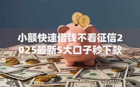 小额快速借钱不看征信2025最新5大口子秒下款及申请条件