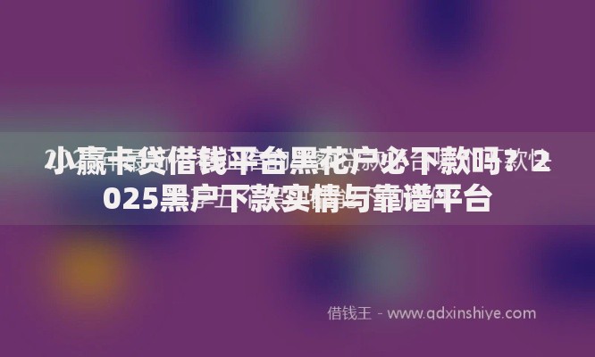 小赢卡贷借钱平台黑花户必下款吗?2025黑户下款实情与靠谱平台 小赢卡贷借钱平台黑花户必下款吗?2025黑户下款实情与靠谱平台