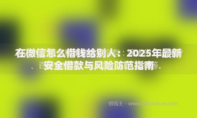 在微信怎么借钱给别人：2025年最新安全借款与风险防范指南