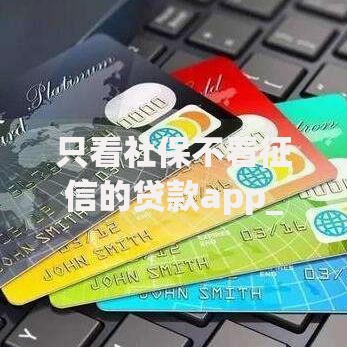 只看社保不看征信的贷款app_2025年最新热门贷口子合集 只看社保不看征信的贷款app_2025年最新热门贷口子合集