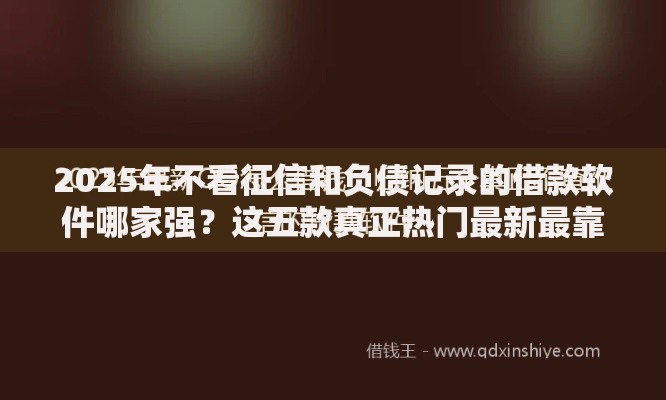 2025年不看征信和负债记录的借款软件哪家强?这五款真正热门最新最靠谱 2025年不看征信和负债记录的借款软件哪家强?这五款真正热门最新最靠谱