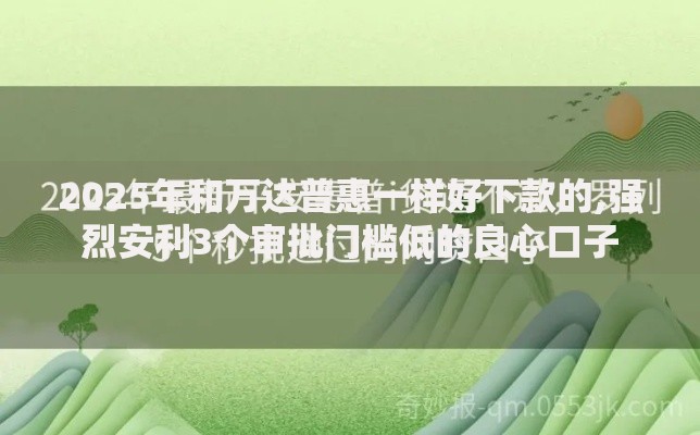 2025年和万达普惠一样好下款的,强烈安利3个审批门槛低的良心口子