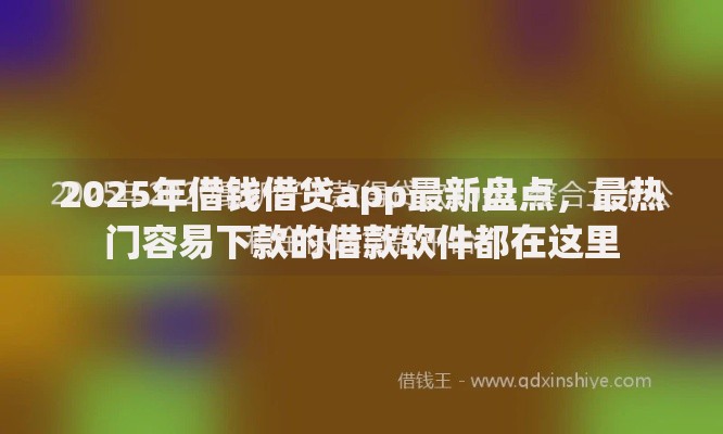 2025年借钱借贷app最新盘点,最热门容易下款的借款软件都在这里 2025年借钱借贷app最新盘点,最热门容易下款的借款软件都在这里