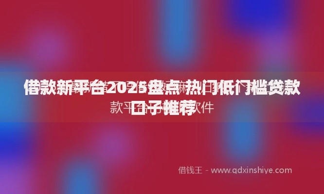 借款新平台2025盘点 热门低门槛贷款口子推荐