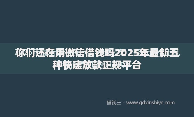 你们还在用微信借钱吗2025年最新五种快速放款正规平台