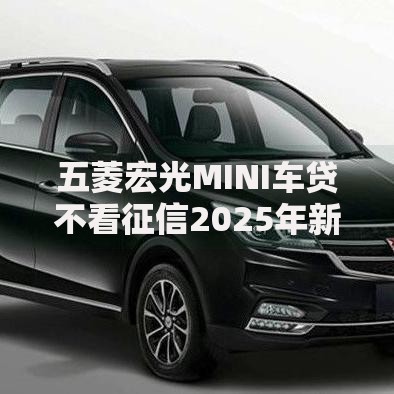 五菱宏光MINI车贷不看征信2025年新政策车型渠道全解析