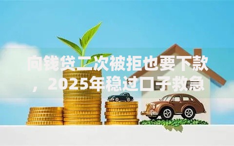 向钱贷二次被拒也要下款,2025年稳过口子救急必备 向钱贷二次被拒也要下款,2025年稳过口子救急必备