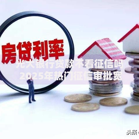 光大银行贷款不看征信吗 2025年热门征信审批宽松产品分析 光大银行贷款不看征信吗 2025年热门征信审批宽松产品分析