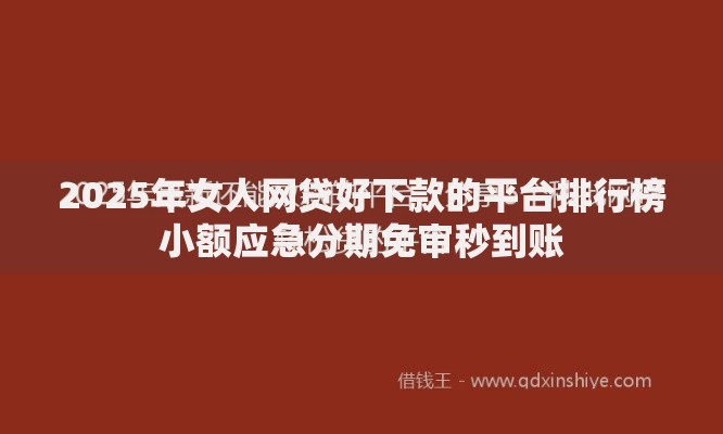 2025年女人网贷好下款的平台排行榜小额应急分期免审秒到账