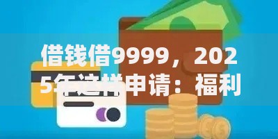 借钱借9999，2025年这样申请：福利补贴、额度高、无坑、拿钱快