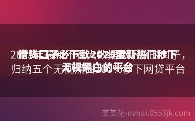 借钱口子必下款2025最新热门秒下无视黑白的平台 借钱口子必下款2025最新热门秒下无视黑白的平台