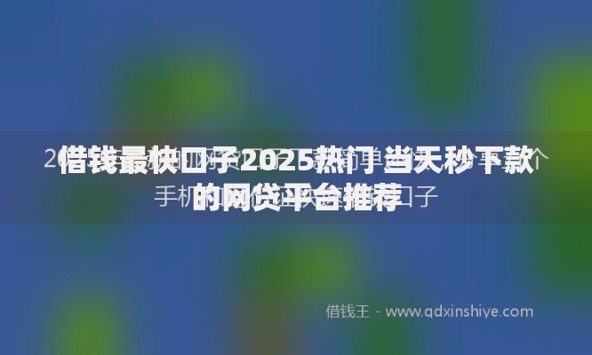 借钱最快口子2025热门 当天秒下款的网贷平台推荐