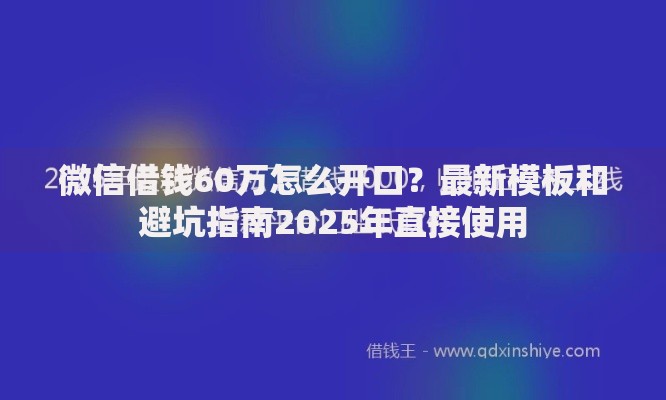 微信借钱60万怎么开口?最新模板和避坑指南2025年直接使用 微信借钱60万怎么开口?最新模板和避坑指南2025年直接使用
