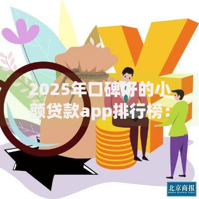 2025年口碑好的小额贷款app排行榜：正规安全、利率低且下款快的平台推荐