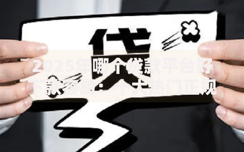 2025年哪个贷款平台好下款容易：十大热门正规平台最新放款实测