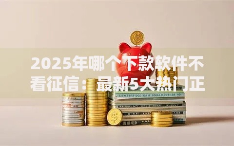 2025年哪个下款软件不看征信：最新5大热门正规网贷平台推荐
