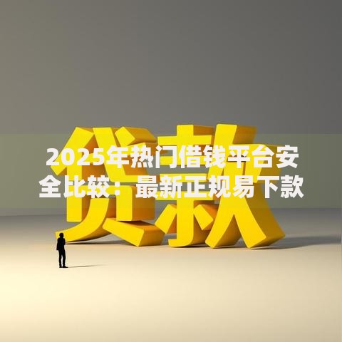2025年热门借钱平台安全比较:最新正规易下款推荐 2025年热门借钱平台安全比较:最新正规易下款推荐