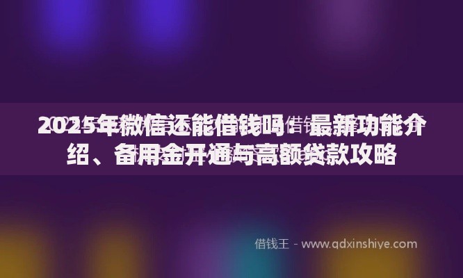 2025年微信还能借钱吗:最新功能介绍、备用金开通与高额贷款攻略 2025年微信还能借钱吗:最新功能介绍、备用金开通与高额贷款攻略