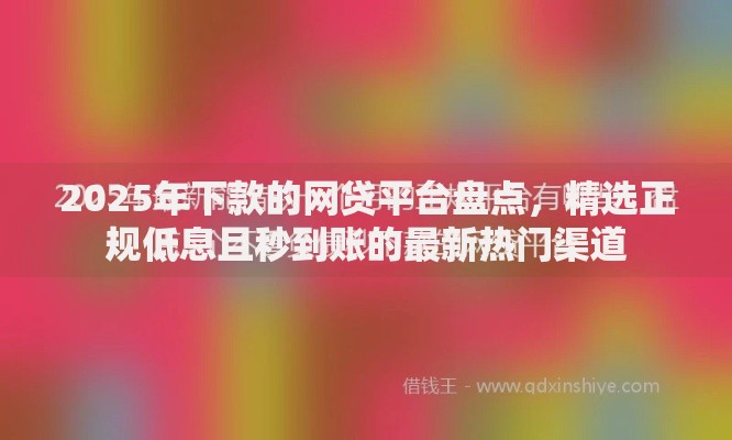 2025年下款的网贷平台盘点,精选正规低息且秒到账的最新热门渠道 2025年下款的网贷平台盘点,精选正规低息且秒到账的最新热门渠道
