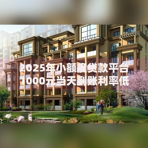 2025年小额度贷款平台1000元当天到账利率低最新推荐 2025年小额度贷款平台1000元当天到账利率低最新推荐