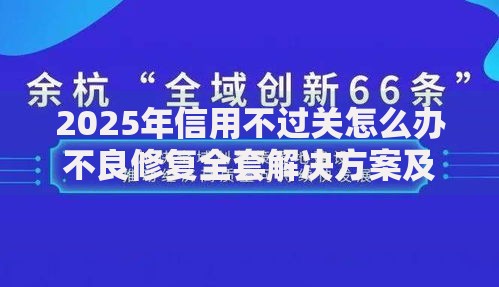 2025年信用不过关怎么办不良修复全套解决方案及代证指南 2025年信用不过关怎么办不良修复全套解决方案及代证指南