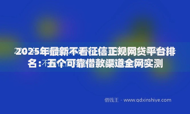 2025年最新不看征信正规网贷平台排名:五个可靠借款渠道全网实测 2025年最新不看征信正规网贷平台排名:五个可靠借款渠道全网实测